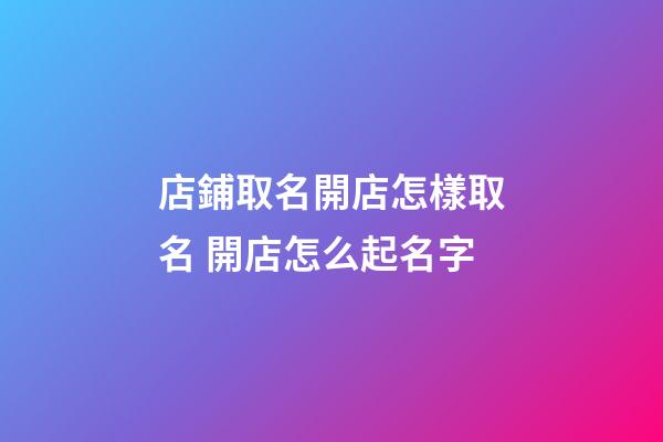 店鋪取名開店怎樣取名 開店怎么起名字